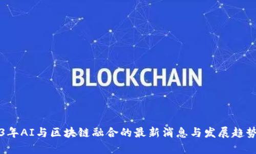 2023年AI与区块链融合的最新消息与发展趋势解析