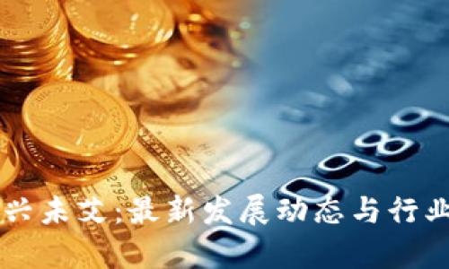 区块链方兴未艾：最新发展动态与行业前景分析