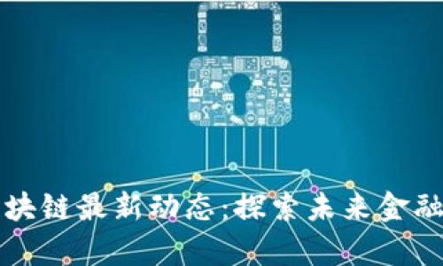 摩根大通区块链最新动态：探索未来金融科技新趋势