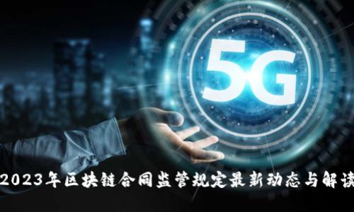 2023年区块链合同监管规定最新动态与解读