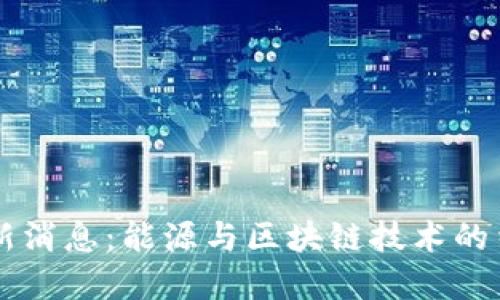 特高压区块链最新消息：能源与区块链技术的结合推动行业变革