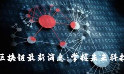 新密区块链最新消息：掌握未来科技趋势