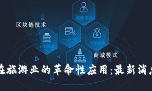 区块链技术在旅游业的革命性应用：最新消息与发展趋势