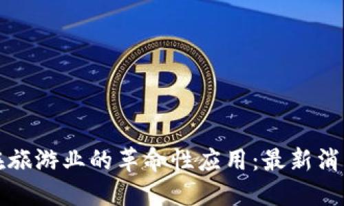 区块链技术在旅游业的革命性应用：最新消息与发展趋势