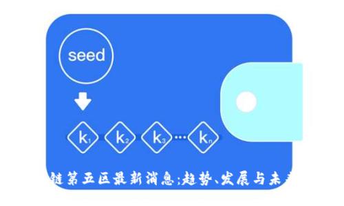 区块链第五区最新消息：趋势、发展与未来展望