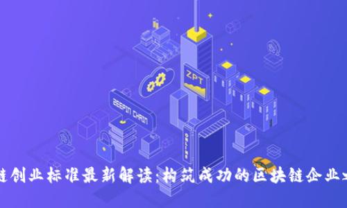 区块链创业标准最新解读：构筑成功的区块链企业之基石