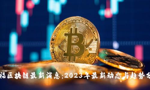 中福区块链最新消息：2023年最新动态与趋势分析