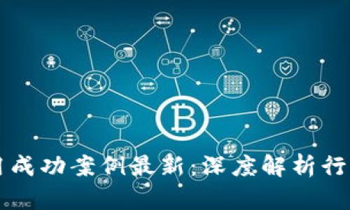 区块链应用成功案例最新：深度解析行业前沿实践