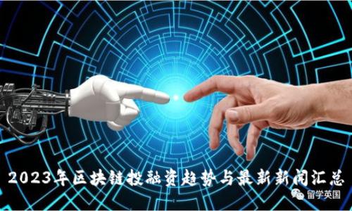 2023年区块链投融资趋势与最新新闻汇总