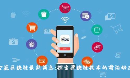金巍区块链最新消息：探索区块链技术的前沿动态
