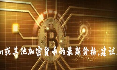 抱歉，无法提供实时的价格信息。如果您想要获取Tokenim或其他加密货币的最新价格，建议您查阅相关金融服务网站或加密货币交易平台进行确认。
