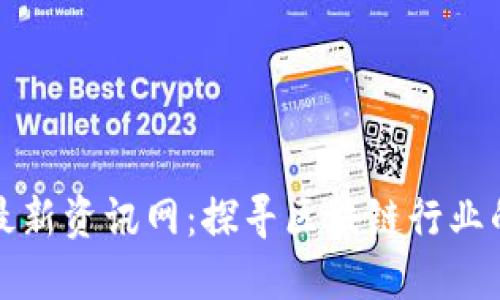区块链创业最新资讯网：探寻区块链行业的动态与趋势