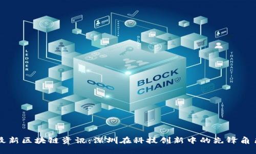 最新区块链资讯：深圳在科技创新中的先锋角色