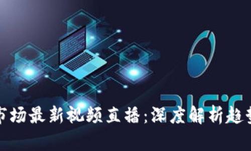 区块链市场最新视频直播：深度解析趋势与机会
