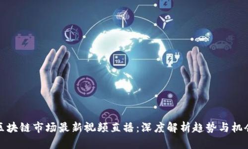 区块链市场最新视频直播：深度解析趋势与机会