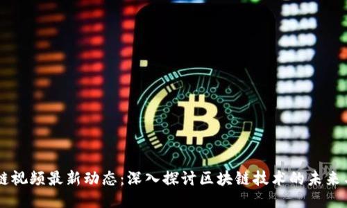区块链视频最新动态：深入探讨区块链技术的未来与应用