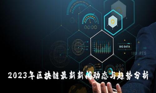2023年区块链最新新闻动态与趋势分析