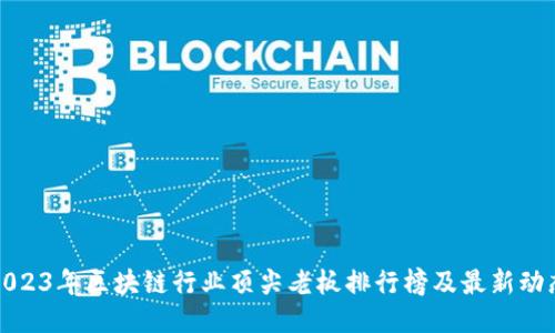 2023年区块链行业顶尖老板排行榜及最新动态