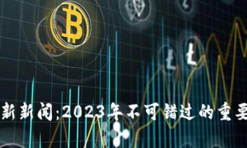 区块链的世界最新新闻：2023年不可错过的重要动态与趋势分析