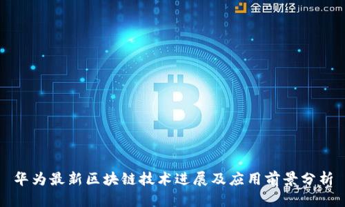 华为最新区块链技术进展及应用前景分析