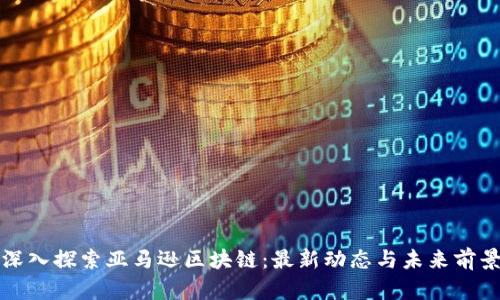 深入探索亚马逊区块链：最新动态与未来前景