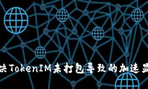 如何解决TokenIM未打包导致的加速显示问题