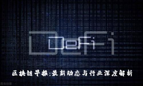区块链早报：最新动态与行业深度解析