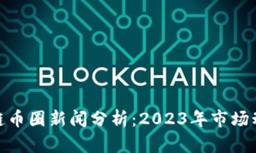 最新区块链币圈新闻分析：2023年市场动态与趋势