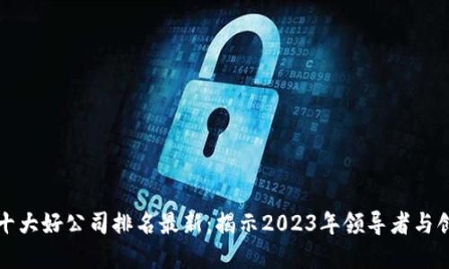 区块链十大好公司排名最新：揭示2023年领导者与创新先锋