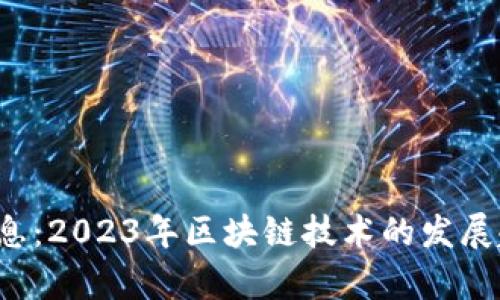 0420区块链最新消息：2023年区块链技术的发展趋势与市场动态分析