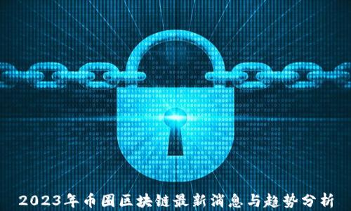 
2023年币圈区块链最新消息与趋势分析