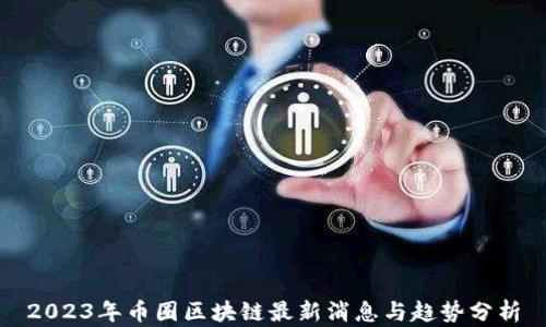 
2023年币圈区块链最新消息与趋势分析