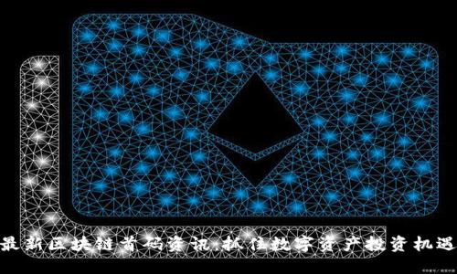 最新区块链首码资讯：抓住数字资产投资机遇