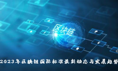 2023年区块链国际标准最新动态与发展趋势