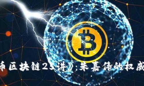 深入解读《比特币区块链25讲》：朱嘉伟的权威讲解与智慧分享