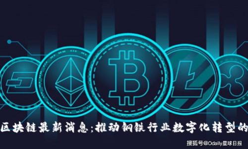 攀钢区块链最新消息：推动钢铁行业数字化转型的先锋