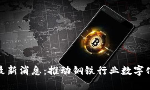 攀钢区块链最新消息：推动钢铁行业数字化转型的先锋