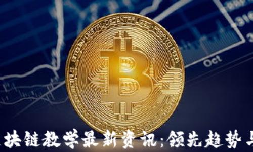 
2023年区块链教学最新资讯：领先趋势与未来展望
