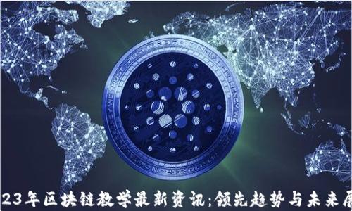 
2023年区块链教学最新资讯：领先趋势与未来展望