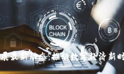 区块链产业发展最新动态：推动数字经济新时代的前沿技术