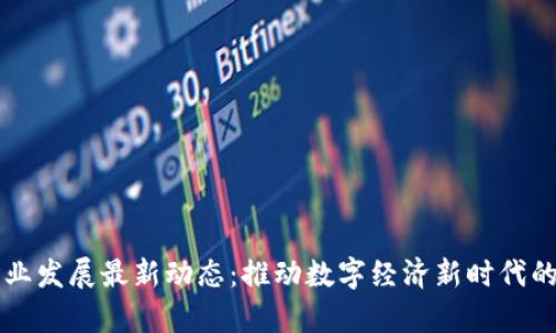 区块链产业发展最新动态：推动数字经济新时代的前沿技术