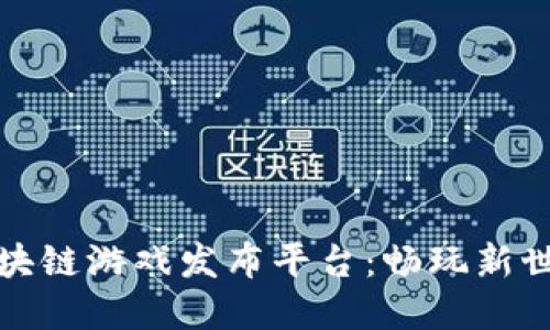 探索最新区块链游戏发布平台：畅玩新世代数字娱乐