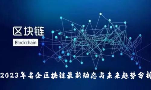 2023年名企区块链最新动态与未来趋势分析