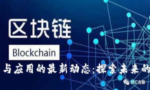 区块链技术与应用的最新动态：探索未来的创新与变革