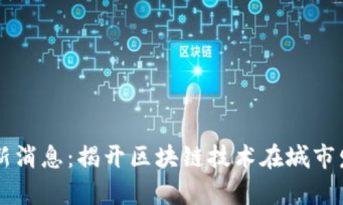 区块链公园最新消息：揭开区块链技术在城市发展中的新篇章