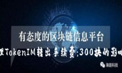 如何有效管理TokenIM转出手续费：300块的影响与应