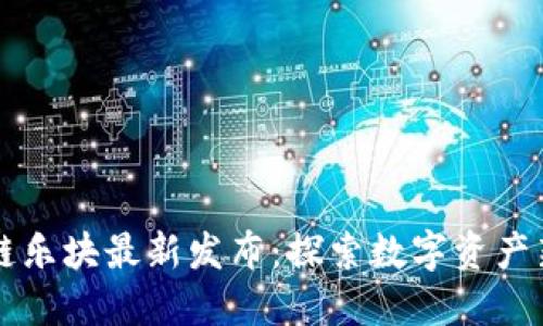 区块链乐块最新发布：探索数字资产新纪元