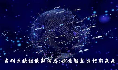 吉利区块链最新消息：探索智慧出行新未来