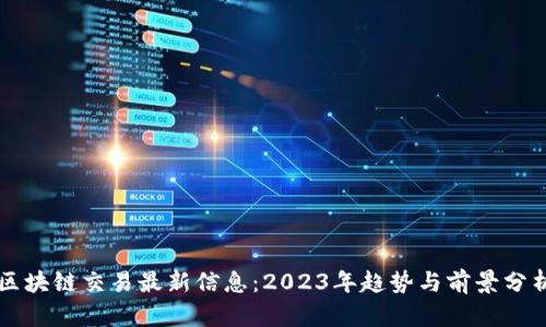 区块链交易最新信息：2023年趋势与前景分析