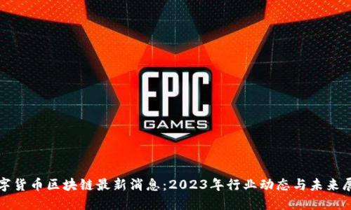 数字货币区块链最新消息：2023年行业动态与未来展望